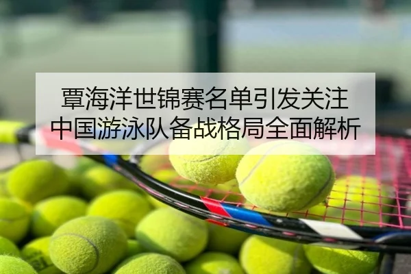 覃海洋世锦赛名单引发关注 中国游泳队备战格局全面解析