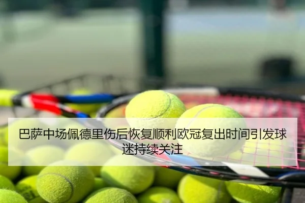 巴萨中场佩德里伤后恢复顺利欧冠复出时间引发球迷持续关注