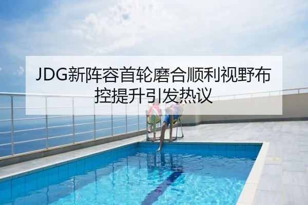 JDG新阵容首轮磨合顺利视野布控提升引发热议
