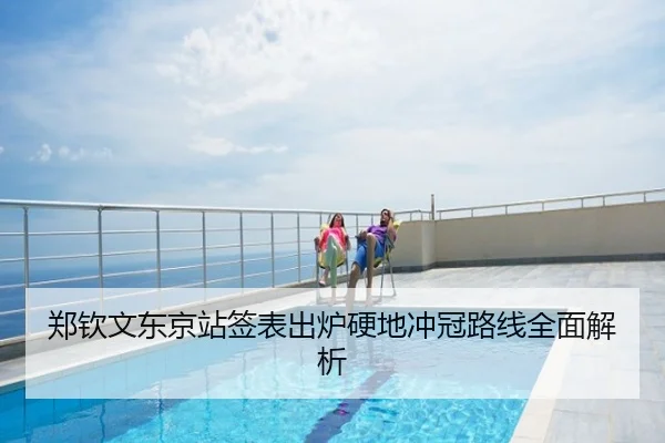 郑钦文东京站签表出炉硬地冲冠路线全面解析